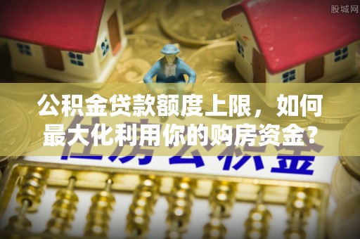 普格公积金贷款额度上限，如何最大化利用你的购房资金？