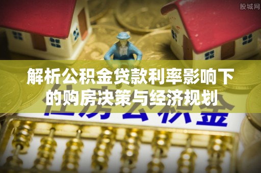 普格解析公积金贷款利率影响下的购房决策与经济规划