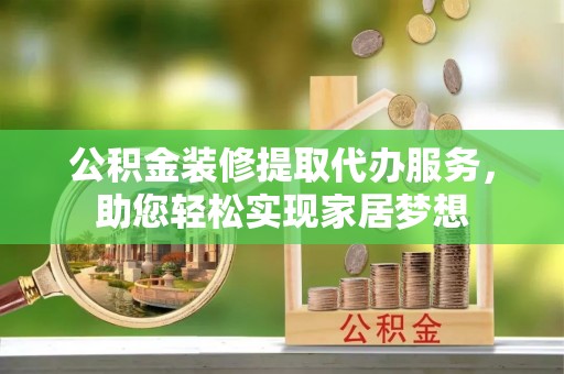 普格公积金装修提取代办服务，助您轻松实现家居梦想