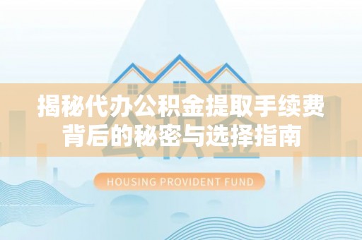 普格揭秘代办公积金提取手续费背后的秘密与选择指南