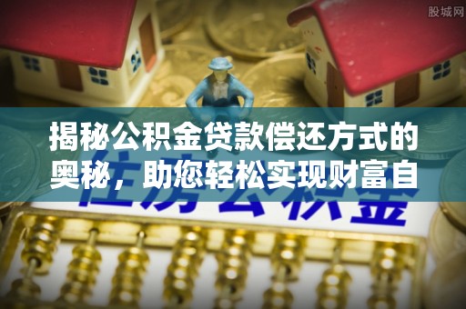 普格揭秘公积金贷款偿还方式的奥秘，助您轻松实现财富自由