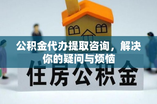 普格公积金代办提取咨询，解决你的疑问与烦恼