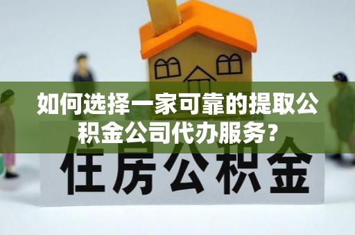 普格如何选择一家可靠的提取公积金公司代办服务？