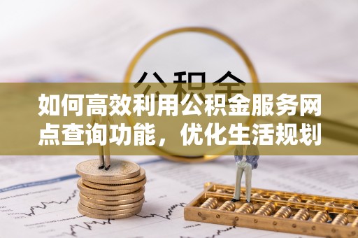 普格如何高效利用公积金服务网点查询功能，优化生活规划