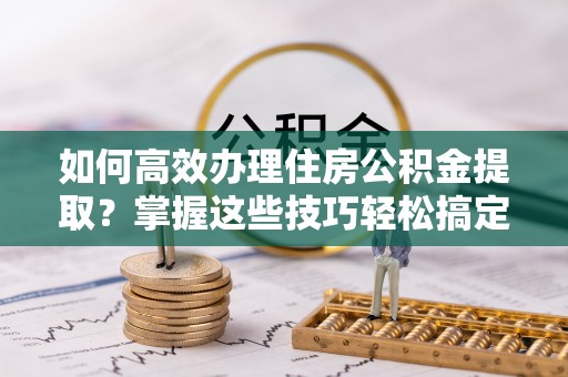 普格如何高效办理住房公积金提取？掌握这些技巧轻松搞定