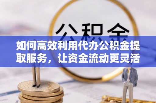 普格如何高效利用代办公积金提取服务，让资金流动更灵活