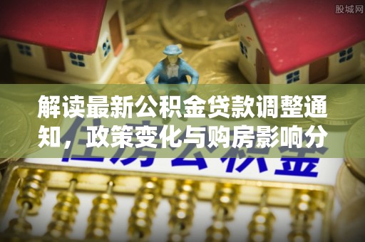 普格解读最新公积金贷款调整通知，政策变化与购房影响分析