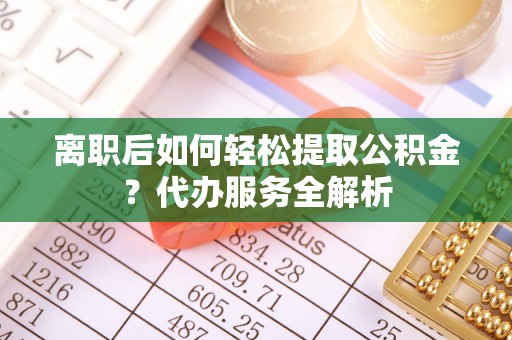 普格离职后如何轻松提取公积金？代办服务全解析