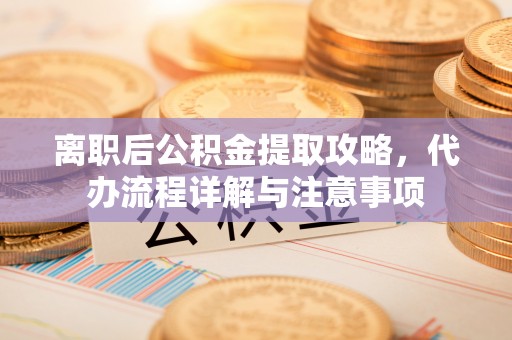 普格离职后公积金提取攻略，代办流程详解与注意事项
