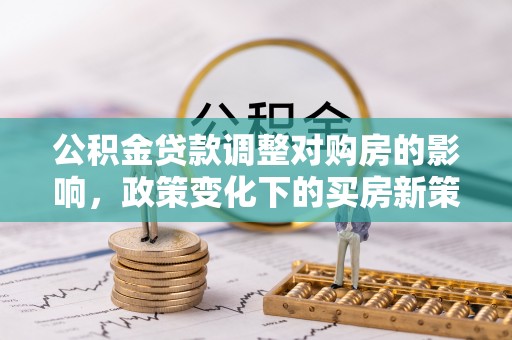 普格公积金贷款调整对购房的影响，政策变化下的买房新策略