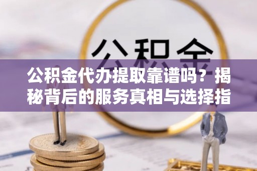 普格公积金代办提取靠谱吗？揭秘背后的服务真相与选择指南