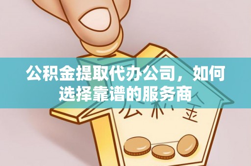 普格公积金提取代办公司，如何选择靠谱的服务商