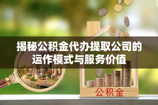 普格揭秘公积金代办提取公司的运作模式与服务价值