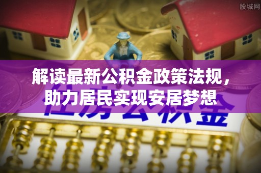 普格解读最新公积金政策法规，助力居民实现安居梦想