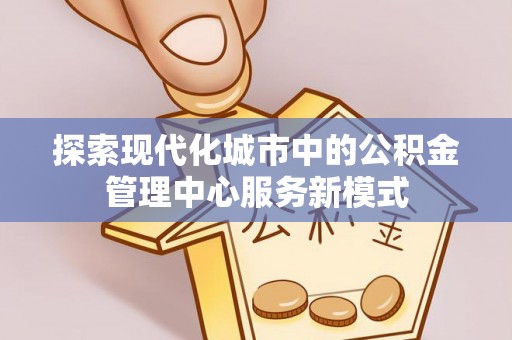 普格探索现代化城市中的公积金管理中心服务新模式