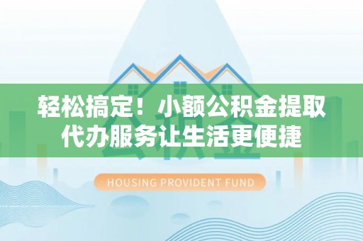 普格轻松搞定！小额公积金提取代办服务让生活更便捷