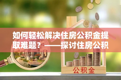 普格如何轻松解决住房公积金提取难题？——探讨住房公积金提取代办服务