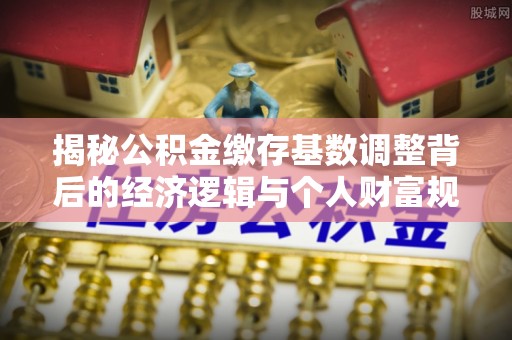 普格揭秘公积金缴存基数调整背后的经济逻辑与个人财富规划