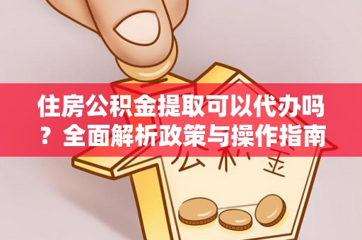 普格住房公积金提取可以代办吗？全面解析政策与操作指南