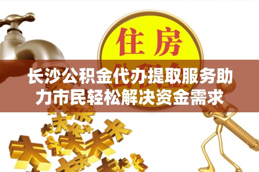 普格长沙公积金代办提取服务助力市民轻松解决资金需求