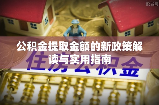 普格公积金提取金额的新政策解读与实用指南