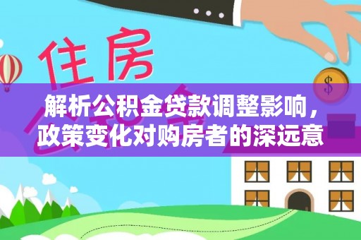 普格解析公积金贷款调整影响，政策变化对购房者的深远意义