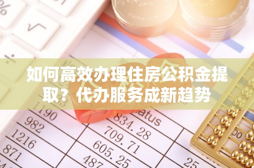 普格如何高效办理住房公积金提取？代办服务成新趋势