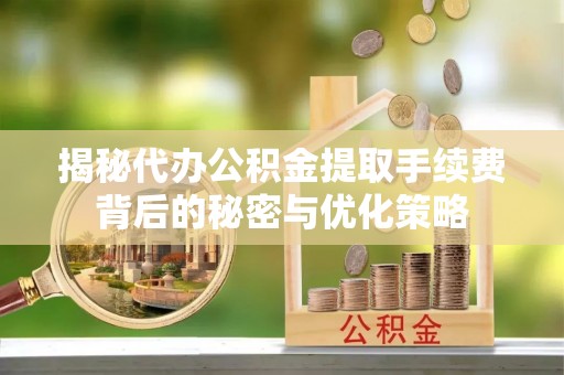 普格揭秘代办公积金提取手续费背后的秘密与优化策略
