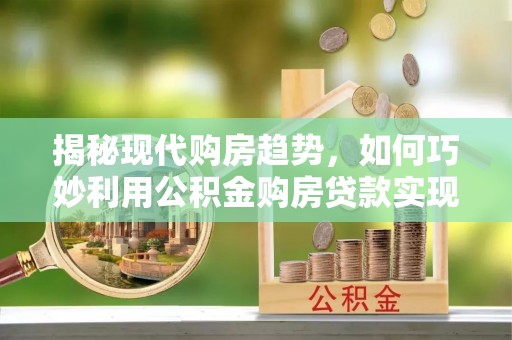普格揭秘现代购房趋势，如何巧妙利用公积金购房贷款实现置业梦想