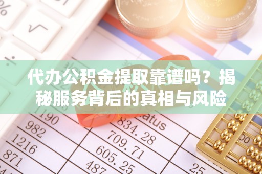 普格代办公积金提取靠谱吗？揭秘服务背后的真相与风险