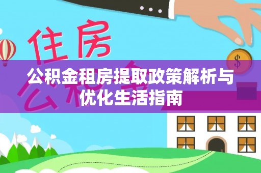 普格公积金租房提取政策解析与优化生活指南