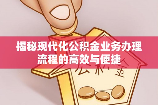 普格揭秘现代化公积金业务办理流程的高效与便捷