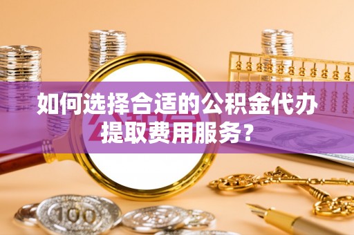 普格如何选择合适的公积金代办提取费用服务？
