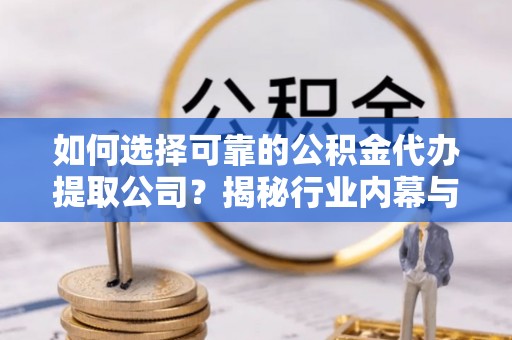普格如何选择可靠的公积金代办提取公司？揭秘行业内幕与服务指南