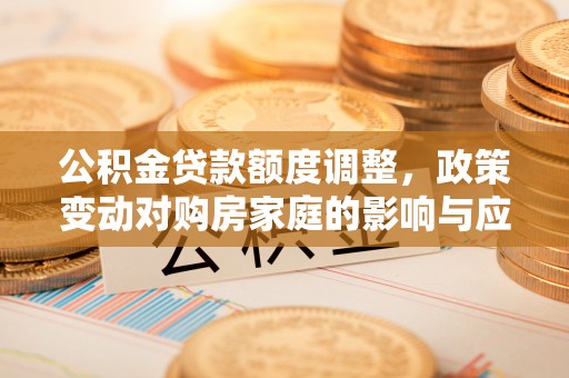 普格公积金贷款额度调整，政策变动对购房家庭的影响与应对策略
