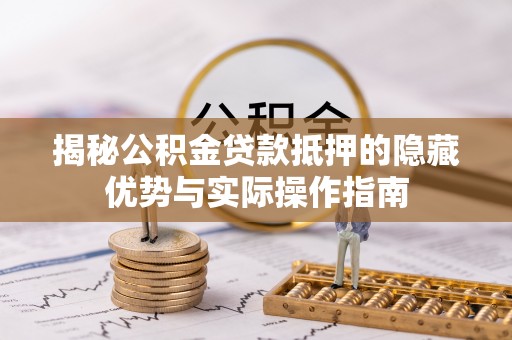 普格揭秘公积金贷款抵押的隐藏优势与实际操作指南