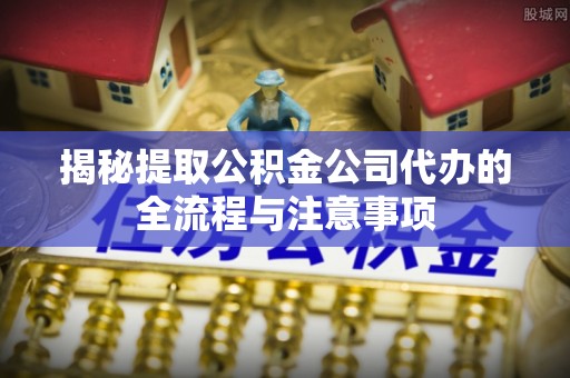 普格揭秘提取公积金公司代办的全流程与注意事项