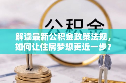 普格解读最新公积金政策法规，如何让住房梦想更近一步？