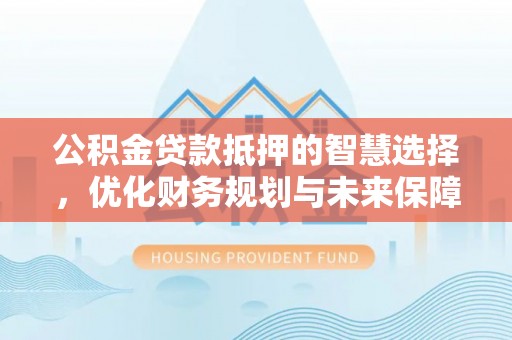 普格公积金贷款抵押的智慧选择，优化财务规划与未来保障
