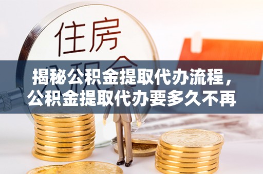 普格揭秘公积金提取代办流程，公积金提取代办要多久不再迷茫