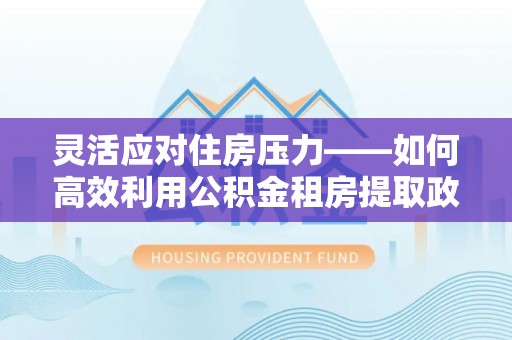 普格灵活应对住房压力——如何高效利用公积金租房提取政策