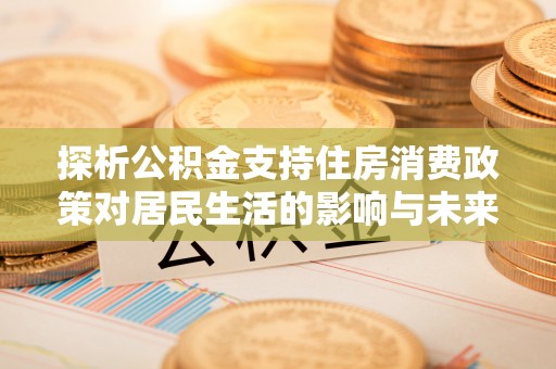 普格探析公积金支持住房消费政策对居民生活的影响与未来展望
