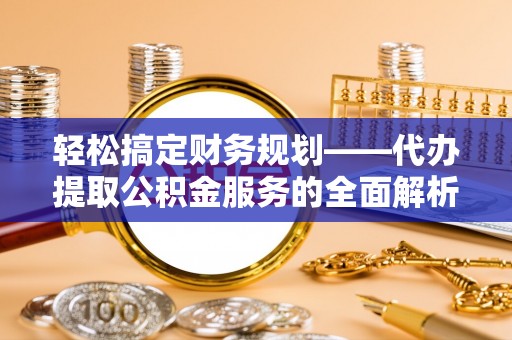 普格轻松搞定财务规划——代办提取公积金服务的全面解析