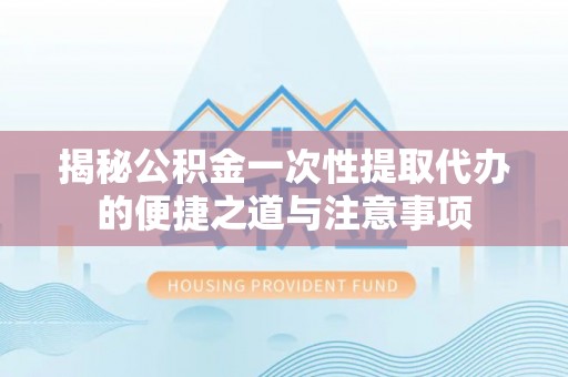 普格揭秘公积金一次性提取代办的便捷之道与注意事项