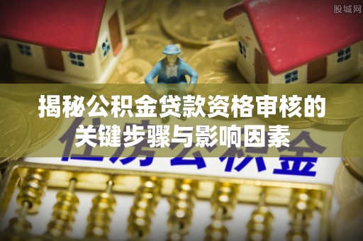 普格揭秘公积金贷款资格审核的关键步骤与影响因素