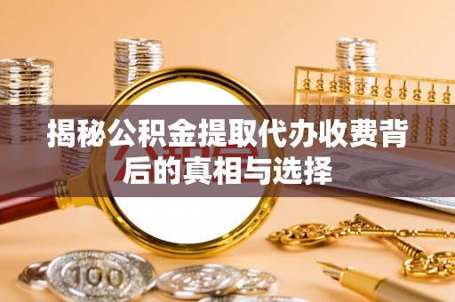 普格揭秘公积金提取代办收费背后的真相与选择