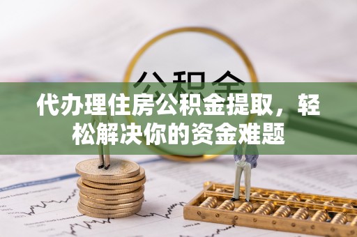 普格代办理住房公积金提取，轻松解决你的资金难题