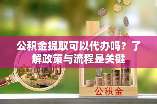 普格公积金提取可以代办吗？了解政策与流程是关键