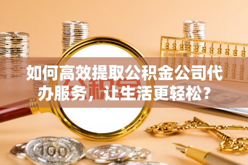 普格如何高效提取公积金公司代办服务，让生活更轻松？