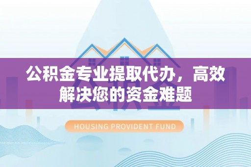 普格公积金专业提取代办，高效解决您的资金难题